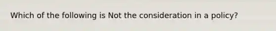 Which of the following is Not the consideration in a policy?