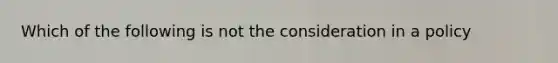 Which of the following is not the consideration in a policy