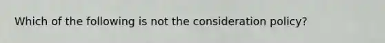 Which of the following is not the consideration policy?