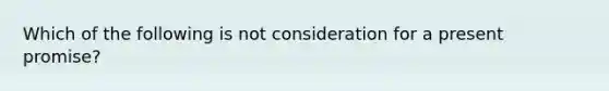 ​Which of the following is not consideration for a present promise?
