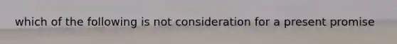 which of the following is not consideration for a present promise