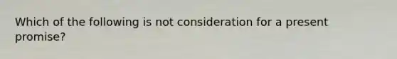 Which of the following is not consideration for a present promise?