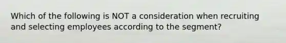 Which of the following is NOT a consideration when recruiting and selecting employees according to the segment?