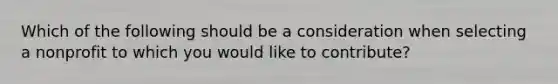 Which of the following should be a consideration when selecting a nonprofit to which you would like to contribute?