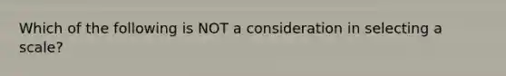 Which of the following is NOT a consideration in selecting a scale?