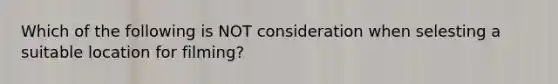 Which of the following is NOT consideration when selesting a suitable location for filming?