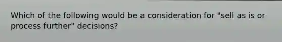 Which of the following would be a consideration for "sell as is or process further" decisions?