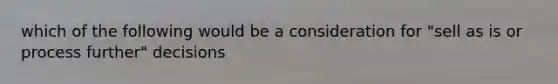 which of the following would be a consideration for "sell as is or process further" decisions