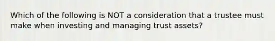 Which of the following is NOT a consideration that a trustee must make when investing and managing trust assets?