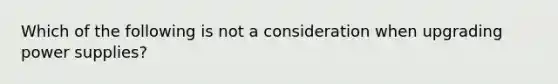 Which of the following is not a consideration when upgrading power supplies?