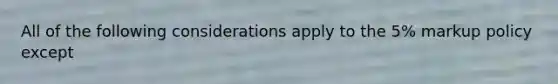 All of the following considerations apply to the 5% markup policy except