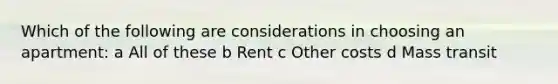 Which of the following are considerations in choosing an apartment: a All of these b Rent c Other costs d Mass transit