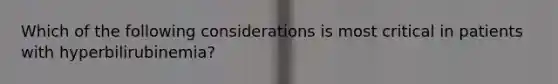 Which of the following considerations is most critical in patients with hyperbilirubinemia?