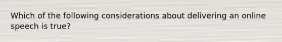 Which of the following considerations about delivering an online speech is true?