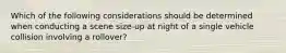 Which of the following considerations should be determined when conducting a scene size-up at night of a single vehicle collision involving a rollover?