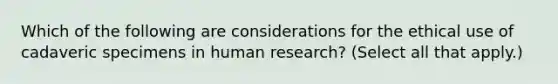 Which of the following are considerations for the ethical use of cadaveric specimens in human research? (Select all that apply.)