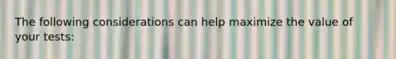 The following considerations can help maximize the value of your tests: