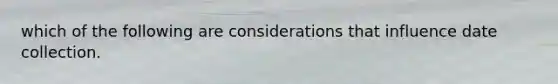 which of the following are considerations that influence date collection.