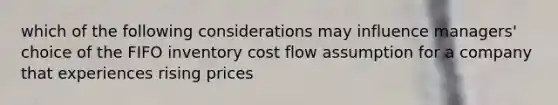 which of the following considerations may influence managers' choice of the FIFO inventory cost flow assumption for a company that experiences rising prices