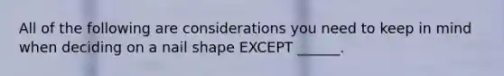 All of the following are considerations you need to keep in mind when deciding on a nail shape EXCEPT ______.