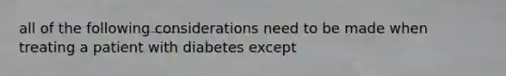 all of the following considerations need to be made when treating a patient with diabetes except