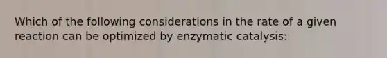 Which of the following considerations in the rate of a given reaction can be optimized by enzymatic catalysis: