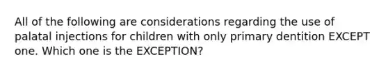 All of the following are considerations regarding the use of palatal injections for children with only primary dentition EXCEPT one. Which one is the EXCEPTION?