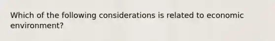 Which of the following considerations is related to economic environment?