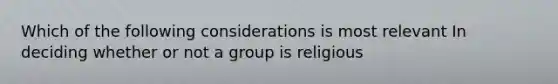 Which of the following considerations is most relevant In deciding whether or not a group is religious