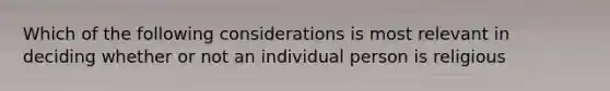 Which of the following considerations is most relevant in deciding whether or not an individual person is religious