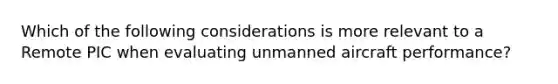 Which of the following considerations is more relevant to a Remote PIC when evaluating unmanned aircraft performance?