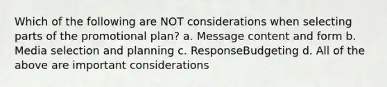 Which of the following are NOT considerations when selecting parts of the promotional plan? a. Message content and form b. Media selection and planning c. ResponseBudgeting d. All of the above are important considerations