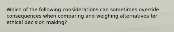 Which of the following considerations can sometimes override consequences when comparing and weighing alternatives for ethical <a href='https://www.questionai.com/knowledge/kuI1pP196d-decision-making' class='anchor-knowledge'>decision making</a>?