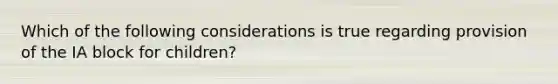 Which of the following considerations is true regarding provision of the IA block for children?