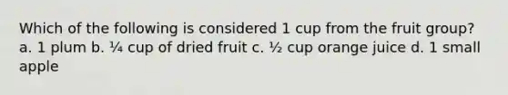 Which of the following is considered 1 cup from the fruit group? a. 1 plum b. ¼ cup of dried fruit c. ½ cup orange juice d. 1 small apple