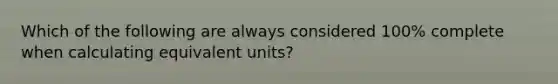 Which of the following are always considered 100% complete when calculating equivalent units?