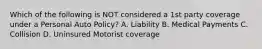 Which of the following is NOT considered a 1st party coverage under a Personal Auto Policy? A. Liability B. Medical Payments C. Collision D. Uninsured Motorist coverage