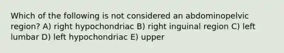 Which of the following is not considered an abdominopelvic region? A) right hypochondriac B) right inguinal region C) left lumbar D) left hypochondriac E) upper