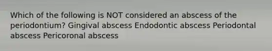 Which of the following is NOT considered an abscess of the periodontium? Gingival abscess Endodontic abscess Periodontal abscess Pericoronal abscess