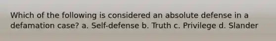 Which of the following is considered an absolute defense in a defamation case? a. Self-defense b. Truth c. Privilege d. Slander