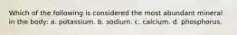 Which of the following is considered the most abundant mineral in the body: a. potassium. b. sodium. c. calcium. d. phosphorus.