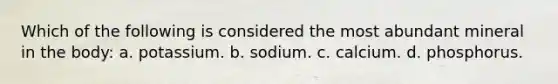 Which of the following is considered the most abundant mineral in the body: a. potassium. b. sodium. c. calcium. d. phosphorus.