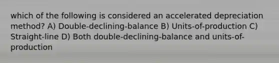 which of the following is considered an accelerated depreciation method? A) Double-declining-balance B) Units-of-production C) Straight-line D) Both double-declining-balance and units-of-production