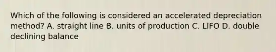 Which of the following is considered an accelerated depreciation method? A. straight line B. units of production C. LIFO D. double declining balance