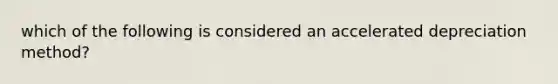 which of the following is considered an accelerated depreciation method?