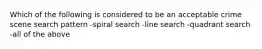 Which of the following is considered to be an acceptable crime scene search pattern -spiral search -line search -quadrant search -all of the above