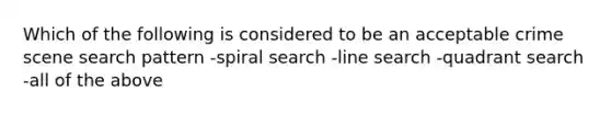 Which of the following is considered to be an acceptable crime scene search pattern -spiral search -line search -quadrant search -all of the above