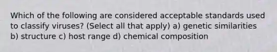 Which of the following are considered acceptable standards used to classify viruses? (Select all that apply) a) genetic similarities b) structure c) host range d) <a href='https://www.questionai.com/knowledge/kyw8ckUHTv-chemical-composition' class='anchor-knowledge'>chemical composition</a>