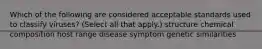 Which of the following are considered acceptable standards used to classify viruses? (Select all that apply.) structure chemical composition host range disease symptom genetic similarities