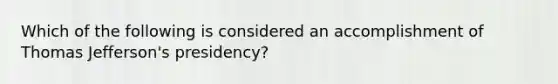 Which of the following is considered an accomplishment of Thomas Jefferson's presidency?